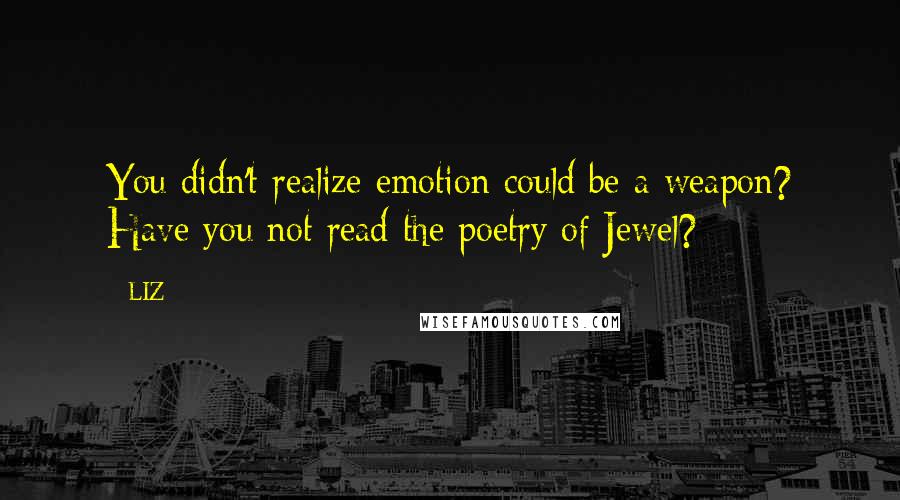 LIZ quotes: You didn't realize emotion could be a weapon? Have you not read the poetry of Jewel?