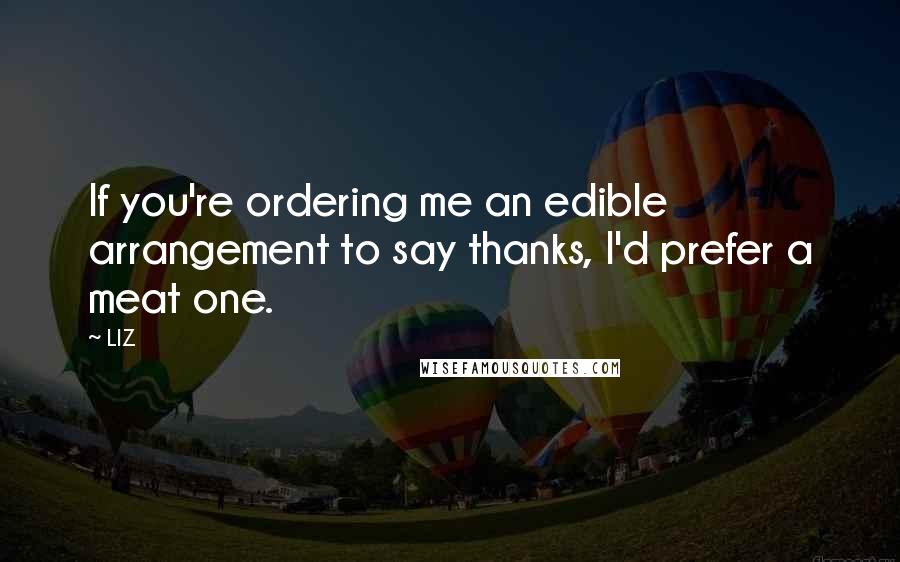 LIZ quotes: If you're ordering me an edible arrangement to say thanks, I'd prefer a meat one.