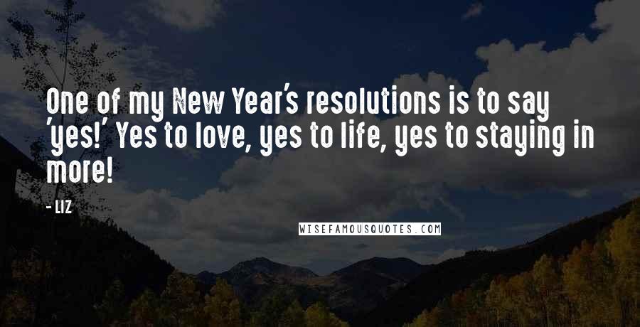 LIZ quotes: One of my New Year's resolutions is to say 'yes!' Yes to love, yes to life, yes to staying in more!