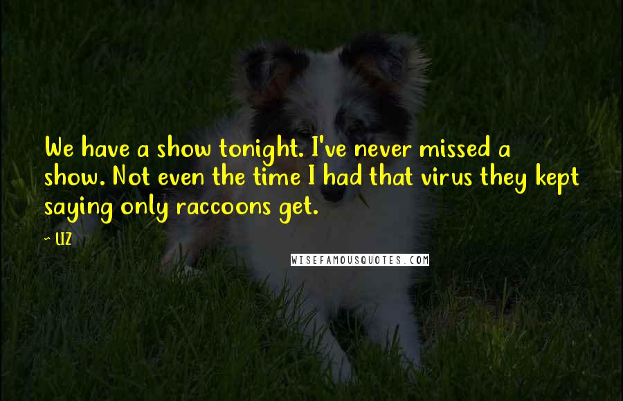 LIZ quotes: We have a show tonight. I've never missed a show. Not even the time I had that virus they kept saying only raccoons get.