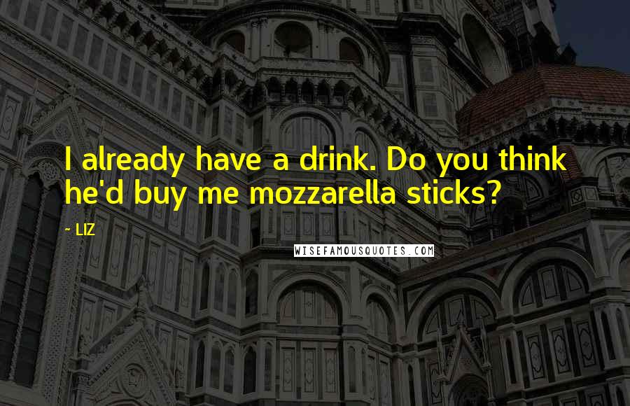 LIZ quotes: I already have a drink. Do you think he'd buy me mozzarella sticks?