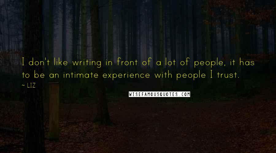 LIZ quotes: I don't like writing in front of a lot of people, it has to be an intimate experience with people I trust.