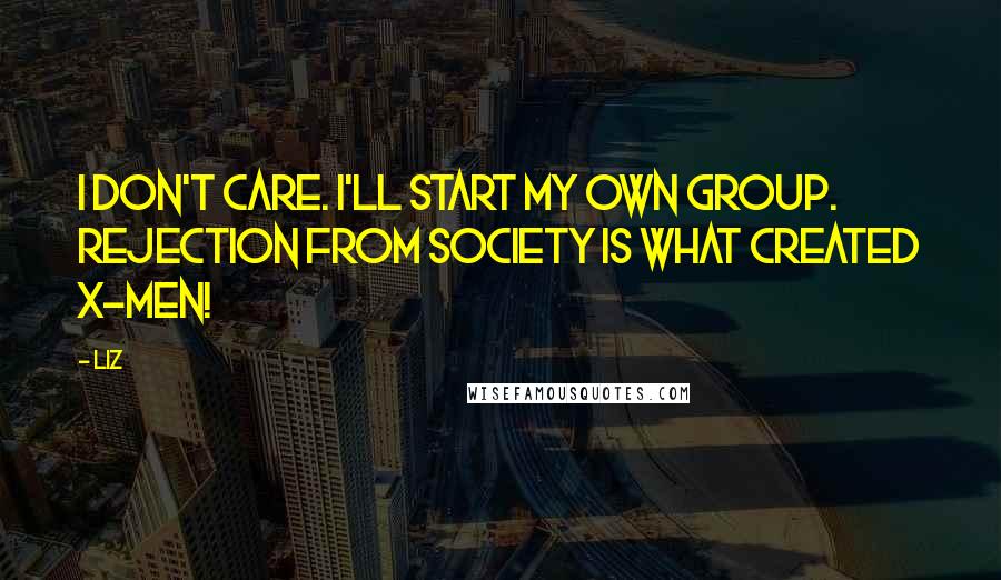 LIZ quotes: I don't care. I'll start my own group. Rejection from society is what created X-Men!