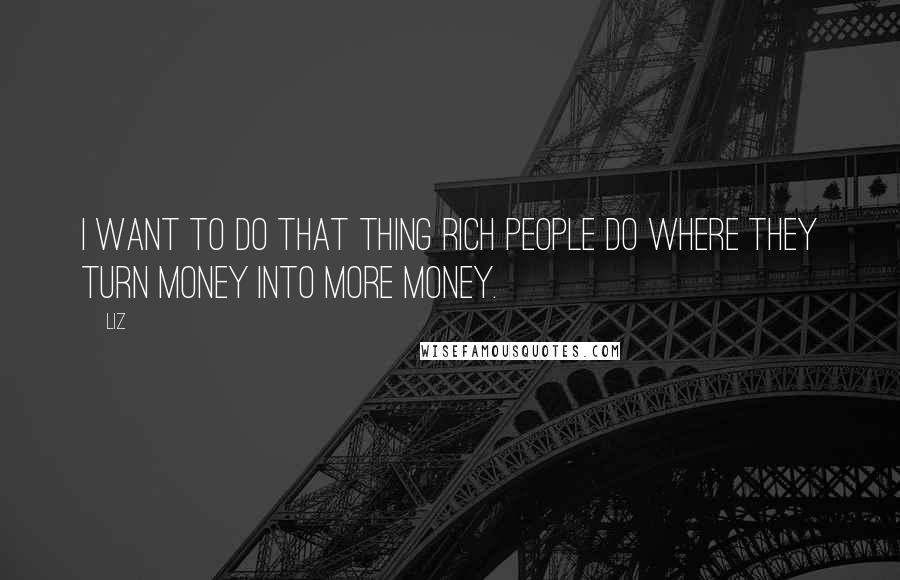 LIZ quotes: I want to do that thing rich people do where they turn money into more money.