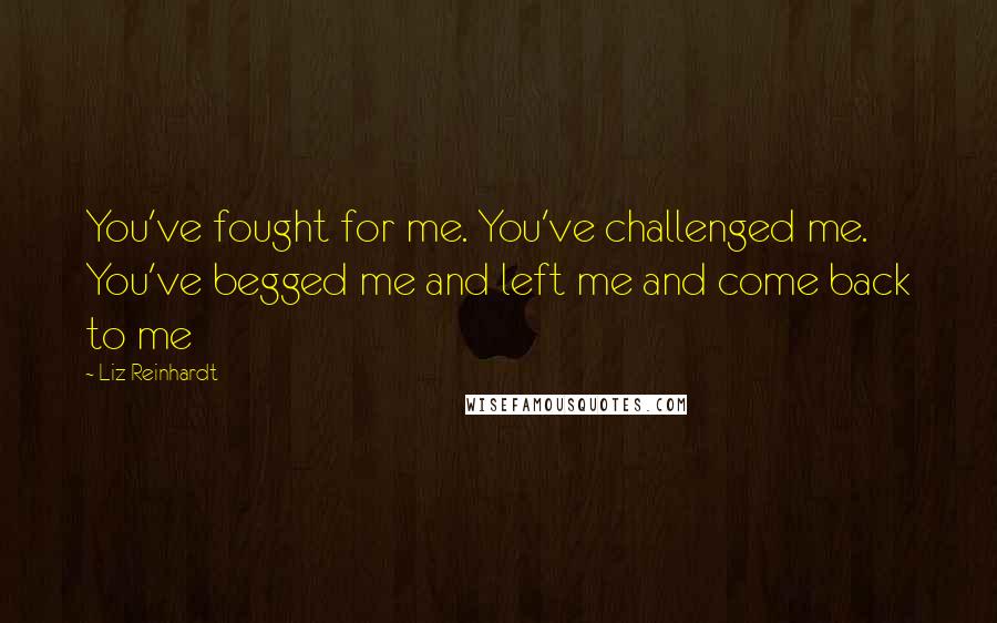 Liz Reinhardt quotes: You've fought for me. You've challenged me. You've begged me and left me and come back to me