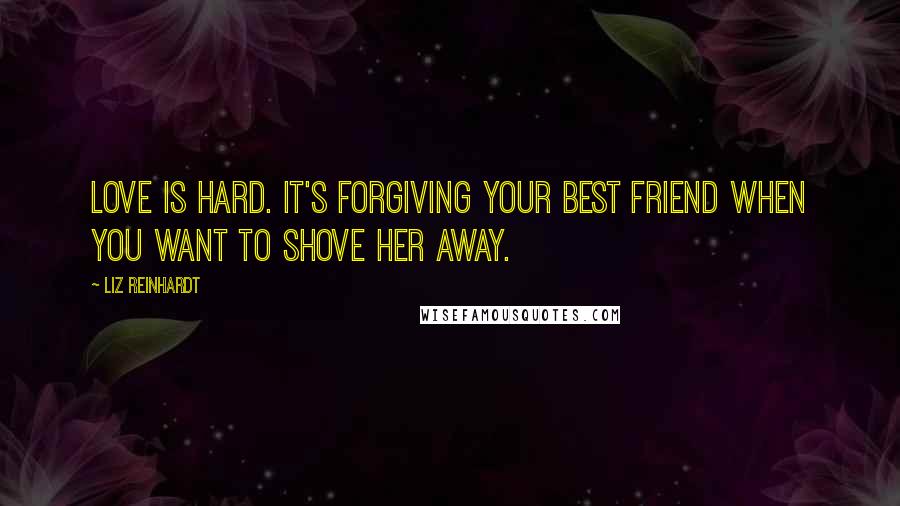 Liz Reinhardt quotes: Love is hard. It's forgiving your best friend when you want to shove her away.