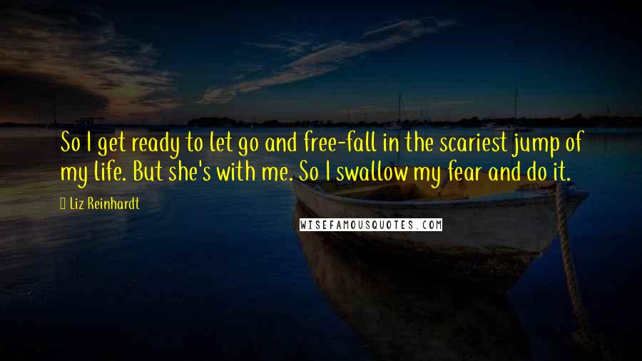 Liz Reinhardt quotes: So I get ready to let go and free-fall in the scariest jump of my life. But she's with me. So I swallow my fear and do it.