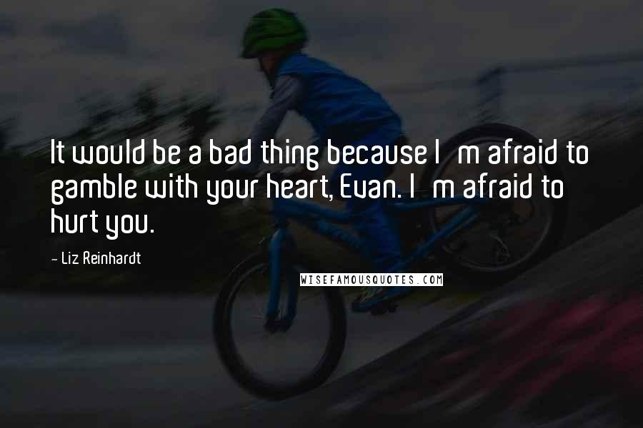 Liz Reinhardt quotes: It would be a bad thing because I'm afraid to gamble with your heart, Evan. I'm afraid to hurt you.