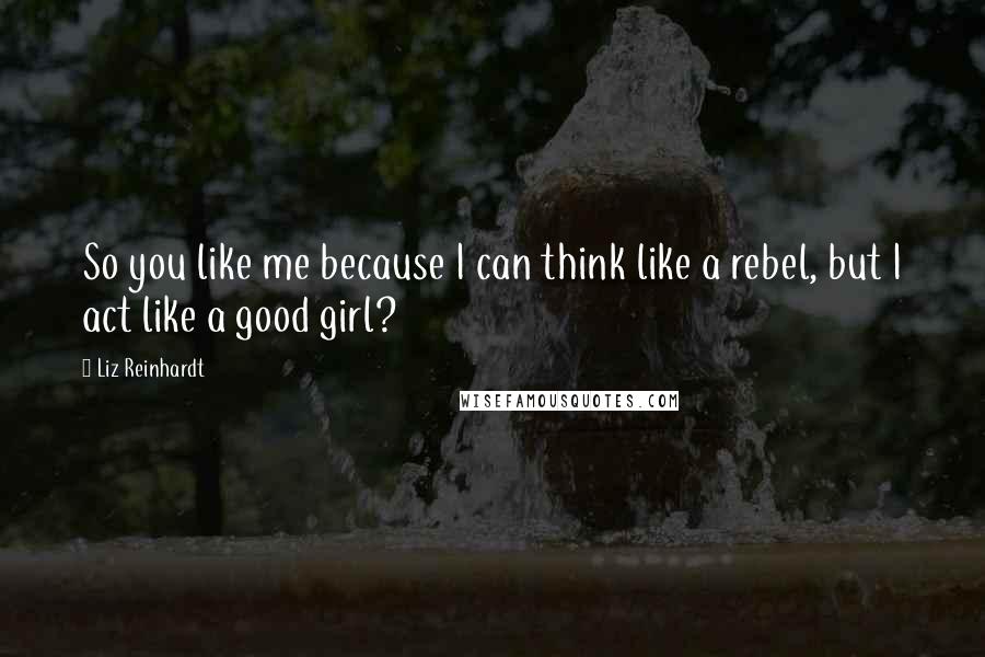 Liz Reinhardt quotes: So you like me because I can think like a rebel, but I act like a good girl?