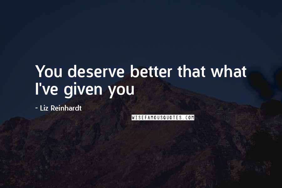 Liz Reinhardt quotes: You deserve better that what I've given you