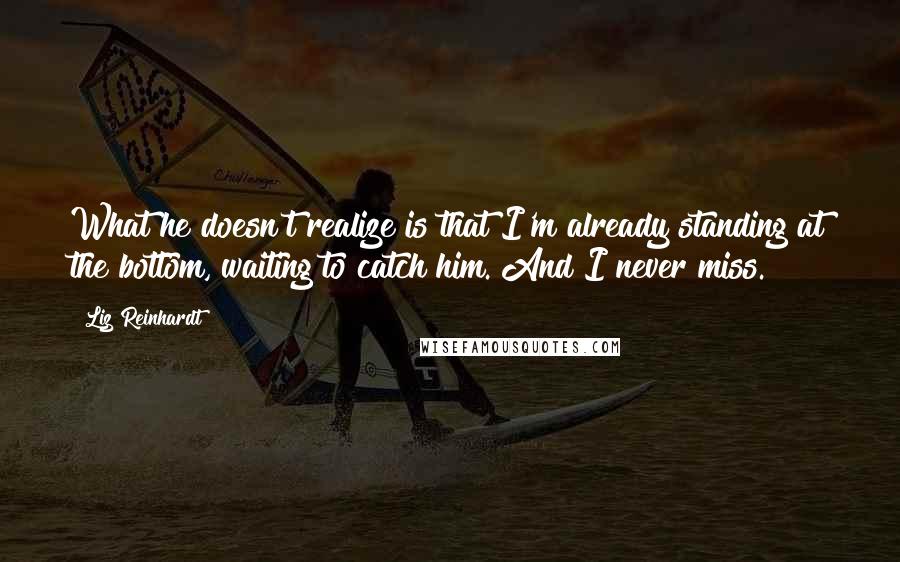 Liz Reinhardt quotes: What he doesn't realize is that I'm already standing at the bottom, waiting to catch him. And I never miss.