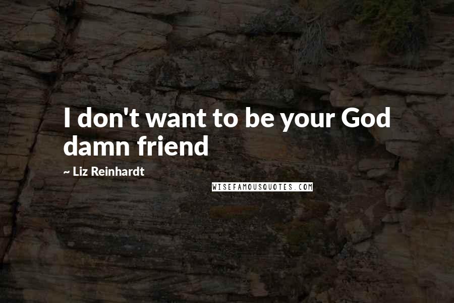 Liz Reinhardt quotes: I don't want to be your God damn friend