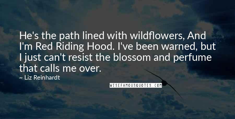 Liz Reinhardt quotes: He's the path lined with wildflowers, And I'm Red Riding Hood. I've been warned, but I just can't resist the blossom and perfume that calls me over.