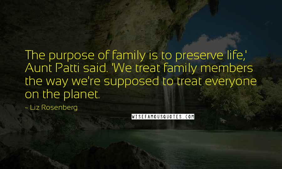 Liz Rosenberg quotes: The purpose of family is to preserve life,' Aunt Patti said. 'We treat family members the way we're supposed to treat everyone on the planet.