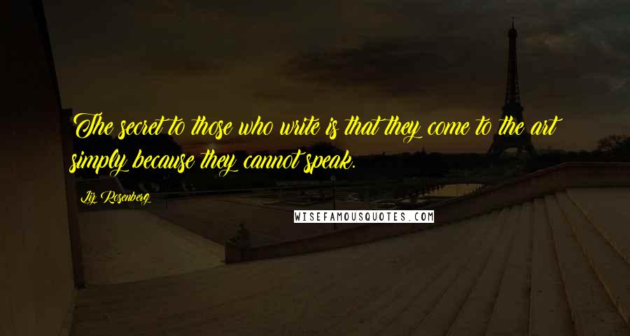 Liz Rosenberg quotes: The secret to those who write is that they come to the art simply because they cannot speak.