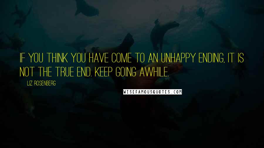 Liz Rosenberg quotes: If you think you have come to an unhappy ending, it is not the true end. Keep going awhile.