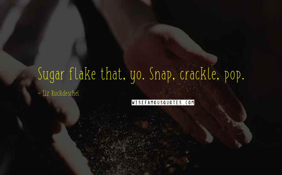 Liz Ruckdeschel quotes: Sugar flake that, yo. Snap, crackle, pop.