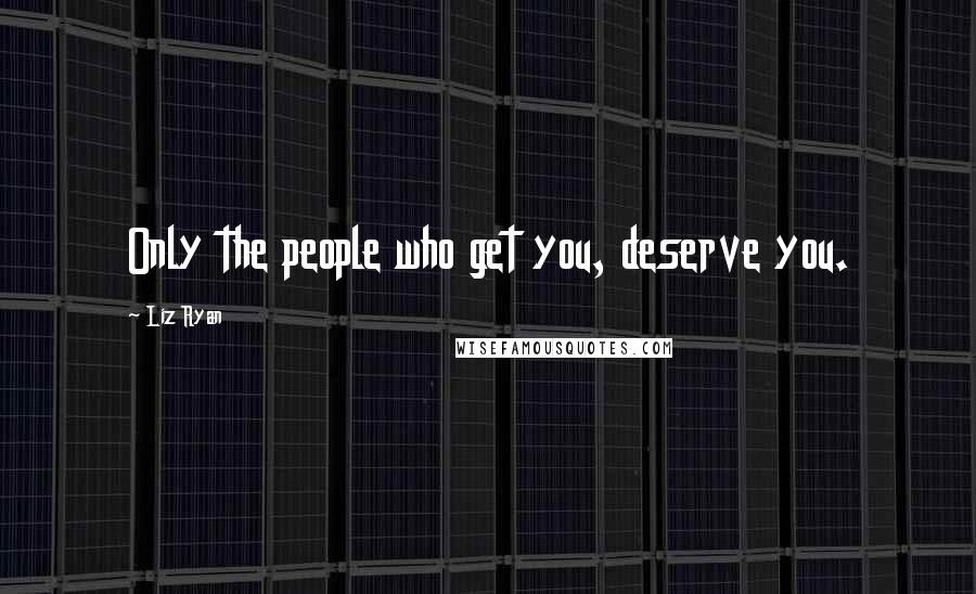Liz Ryan quotes: Only the people who get you, deserve you.
