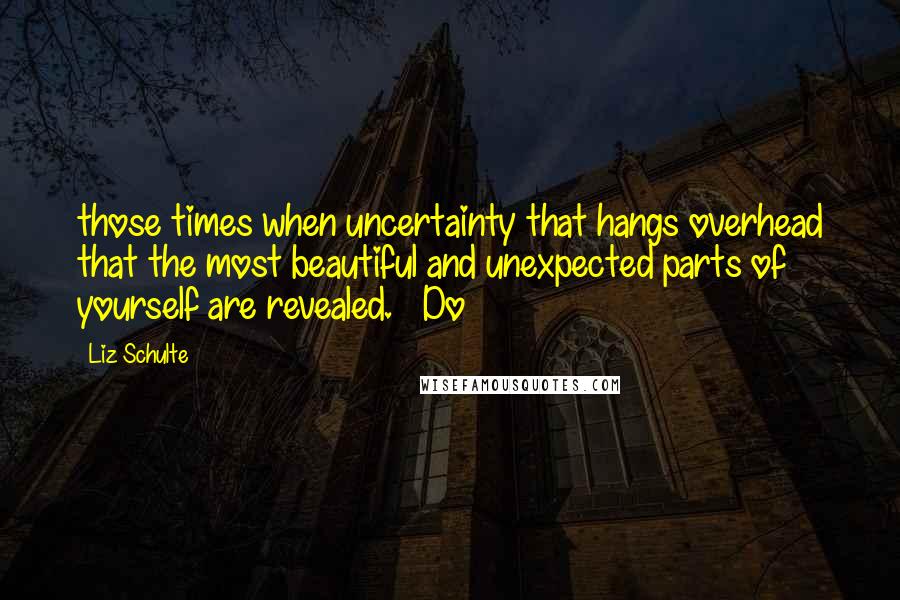 Liz Schulte quotes: those times when uncertainty that hangs overhead that the most beautiful and unexpected parts of yourself are revealed. Do