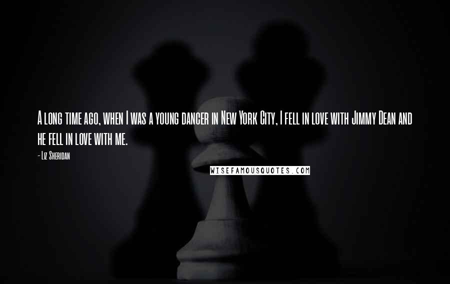 Liz Sheridan quotes: A long time ago, when I was a young dancer in New York City, I fell in love with Jimmy Dean and he fell in love with me.