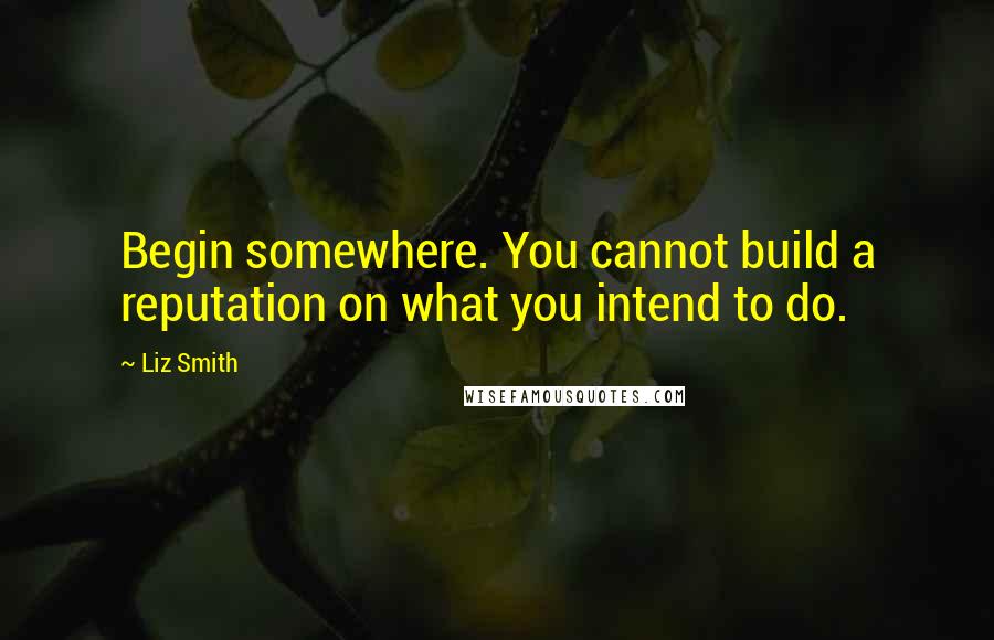 Liz Smith quotes: Begin somewhere. You cannot build a reputation on what you intend to do.