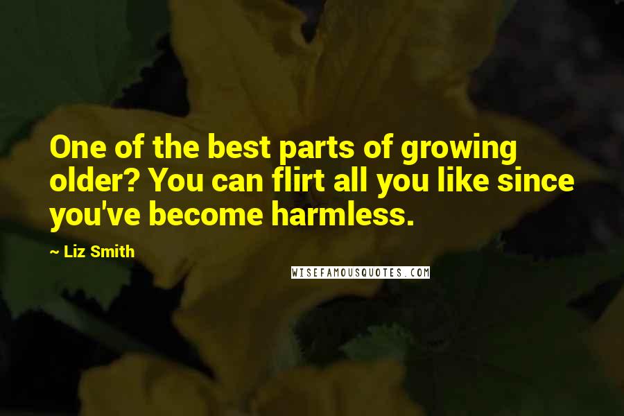 Liz Smith quotes: One of the best parts of growing older? You can flirt all you like since you've become harmless.