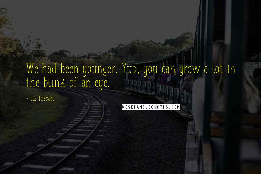 Liz Thebart quotes: We had been younger. Yup, you can grow a lot in the blink of an eye.