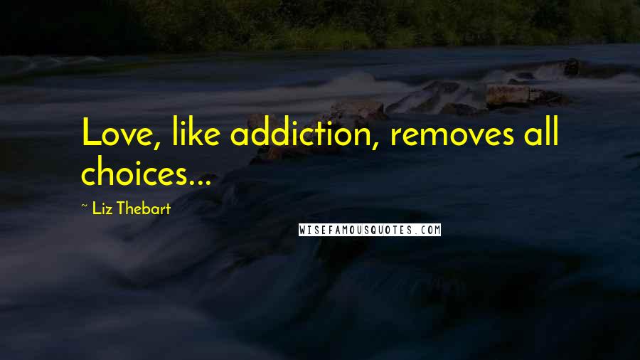 Liz Thebart quotes: Love, like addiction, removes all choices...