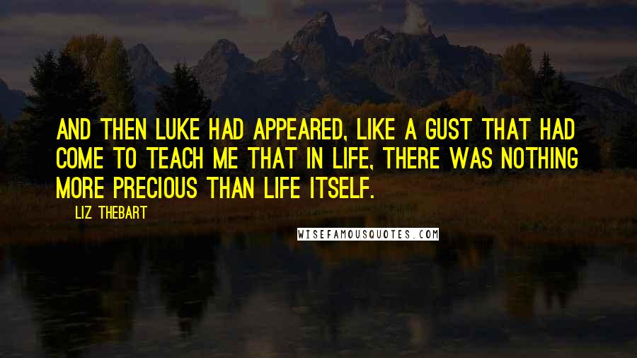 Liz Thebart quotes: And then Luke had appeared, like a gust that had come to teach me that in life, there was nothing more precious than life itself.