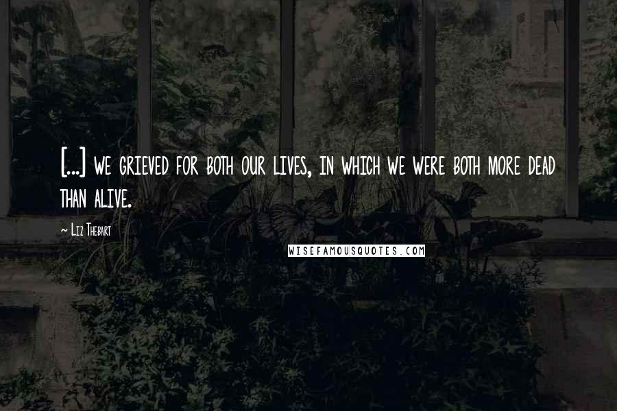 Liz Thebart quotes: [...] we grieved for both our lives, in which we were both more dead than alive.