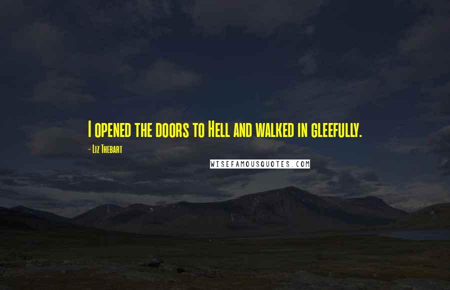 Liz Thebart quotes: I opened the doors to Hell and walked in gleefully.