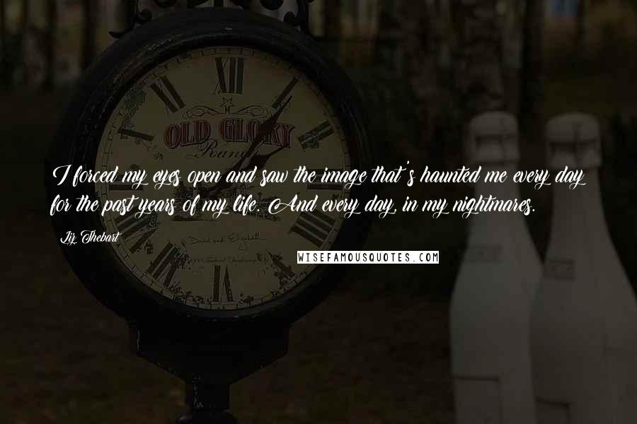 Liz Thebart quotes: I forced my eyes open and saw the image that's haunted me every day for the past years of my life. And every day, in my nightmares.