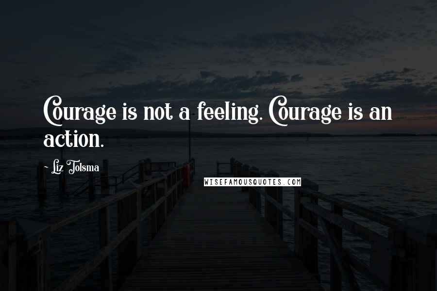 Liz Tolsma quotes: Courage is not a feeling. Courage is an action.