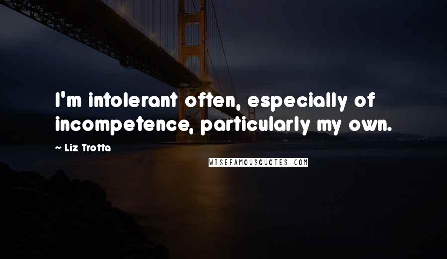 Liz Trotta quotes: I'm intolerant often, especially of incompetence, particularly my own. Liz Trotta quotes: I'm intolerant often, especially of incompetence, particularly my own.