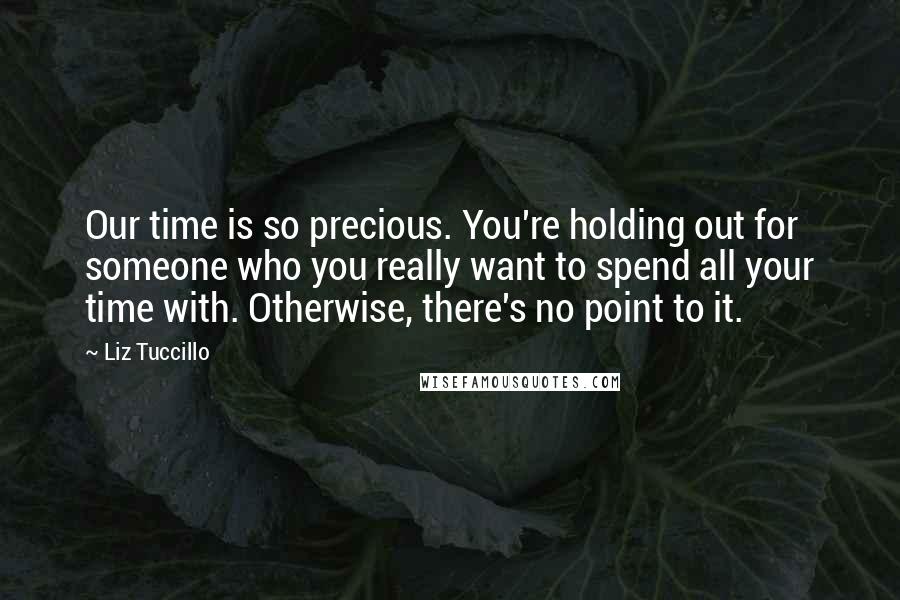 Liz Tuccillo quotes: Our time is so precious. You're holding out for someone who you really want to spend all your time with. Otherwise, there's no point to it.