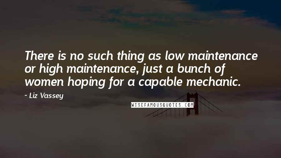 Liz Vassey quotes: There is no such thing as low maintenance or high maintenance, just a bunch of women hoping for a capable mechanic.