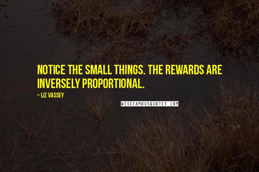 Liz Vassey quotes: Notice the small things. The rewards are inversely proportional.