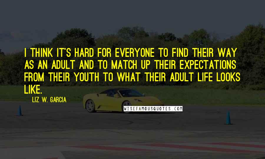 Liz W. Garcia quotes: I think it's hard for everyone to find their way as an adult and to match up their expectations from their youth to what their adult life looks like.