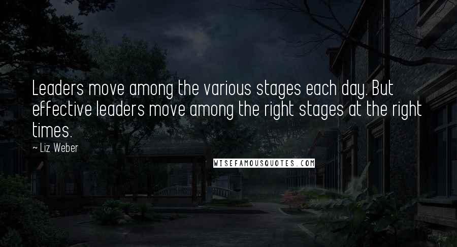 Liz Weber quotes: Leaders move among the various stages each day. But effective leaders move among the right stages at the right times.