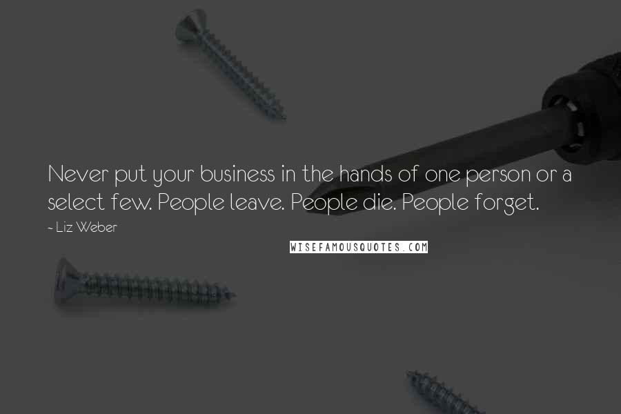 Liz Weber quotes: Never put your business in the hands of one person or a select few. People leave. People die. People forget.