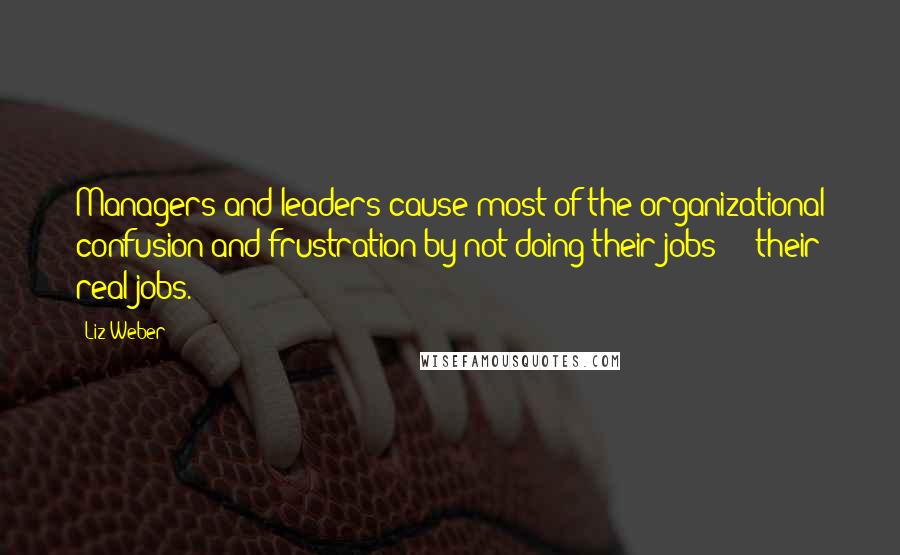 Liz Weber quotes: Managers and leaders cause most of the organizational confusion and frustration by not doing their jobs - their real jobs. Liz Weber quotes: Managers and leaders cause most of the organizational confusion and frustration by not doing their jobs - their real jobs.