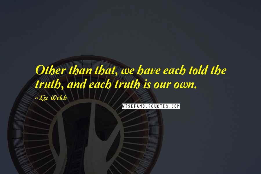 Liz Welch quotes: Other than that, we have each told the truth, and each truth is our own.