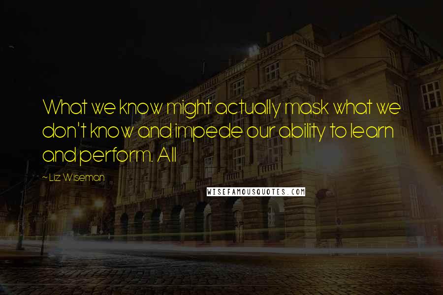 Liz Wiseman quotes: What we know might actually mask what we don't know and impede our ability to learn and perform. All