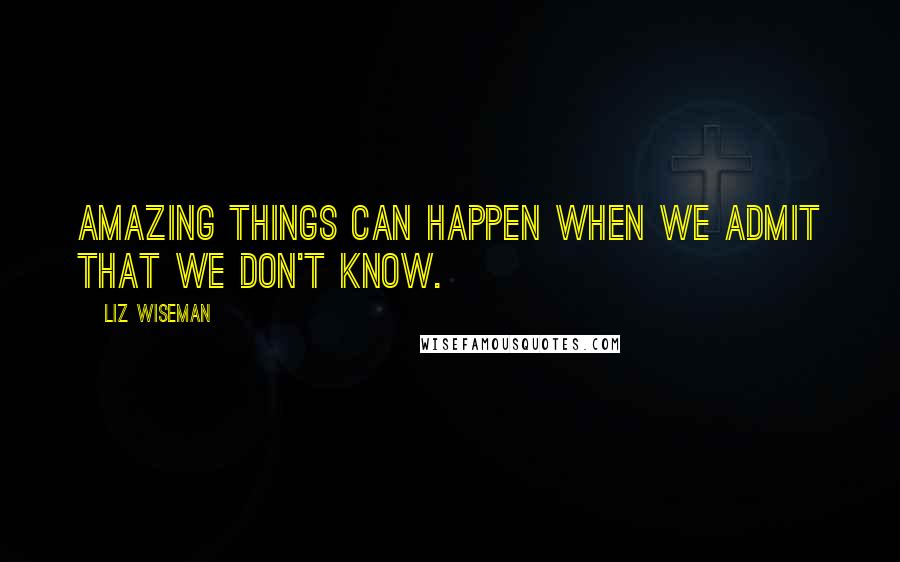 Liz Wiseman quotes: amazing things can happen when we admit that we don't know.