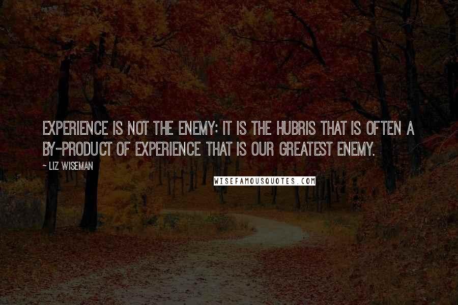 Liz Wiseman quotes: Experience is not the enemy: It is the hubris that is often a by-product of experience that is our greatest enemy.