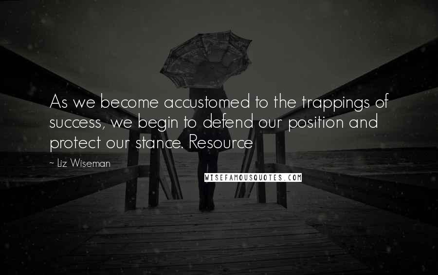 Liz Wiseman quotes: As we become accustomed to the trappings of success, we begin to defend our position and protect our stance. Resource