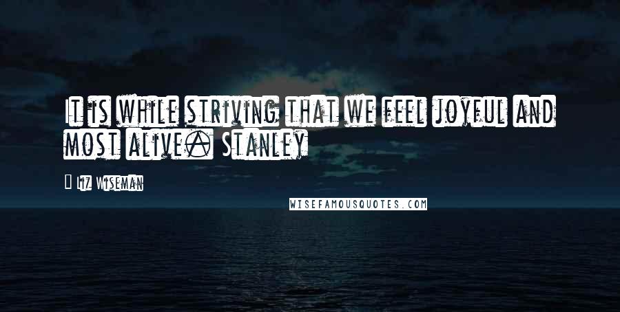 Liz Wiseman quotes: It is while striving that we feel joyful and most alive. Stanley
