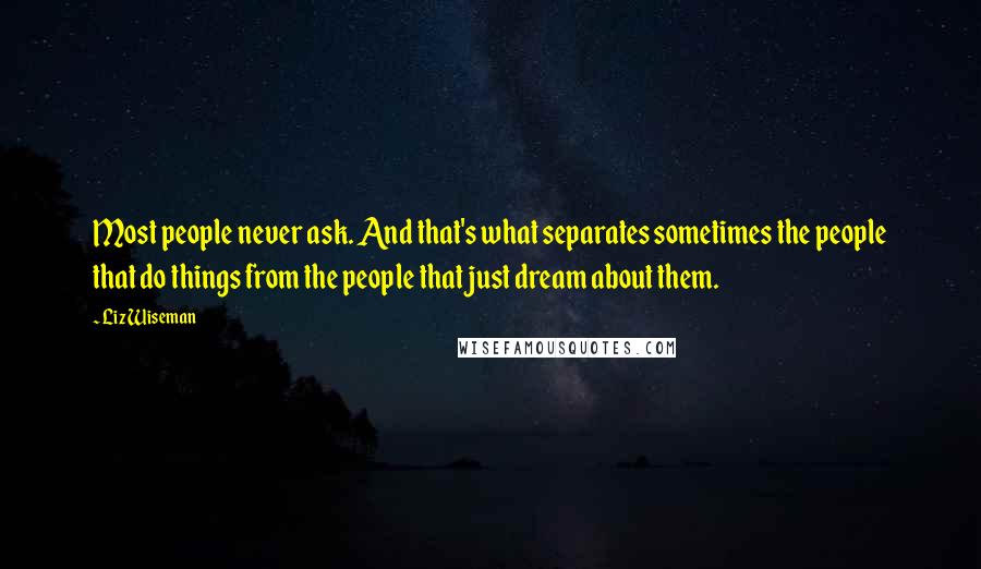 Liz Wiseman quotes: Most people never ask. And that's what separates sometimes the people that do things from the people that just dream about them.