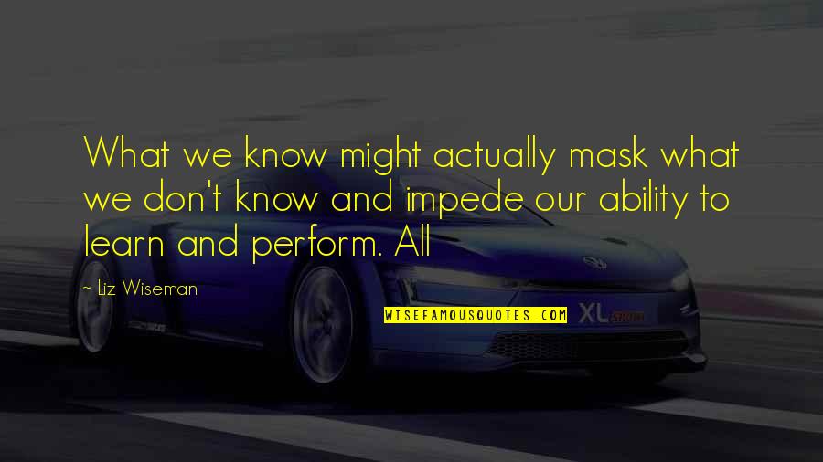 Liz Wiseman Quotes By Liz Wiseman: What we know might actually mask what we Liz Wiseman Quotes By Liz Wiseman: What we know might actually mask what we