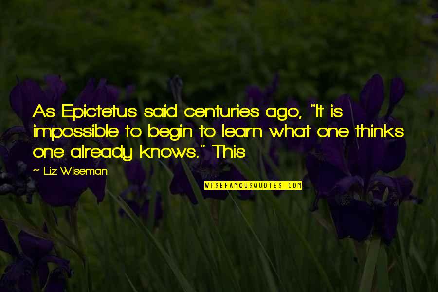 Liz Wiseman Quotes By Liz Wiseman: As Epictetus said centuries ago, "It is impossible Liz Wiseman Quotes By Liz Wiseman: As Epictetus said centuries ago, "It is impossible